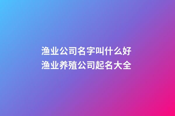 渔业公司名字叫什么好 渔业养殖公司起名大全-第1张-公司起名-玄机派